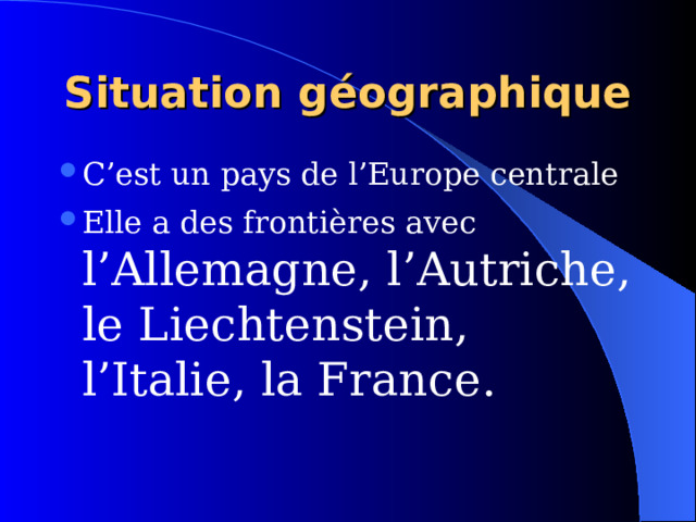 Situation g éographique C’est un pays de l’Europe centrale Elle a des fronti ères avec l’Allemagne, l’Autriche, le Liechtenstein, l’Italie, la France. 