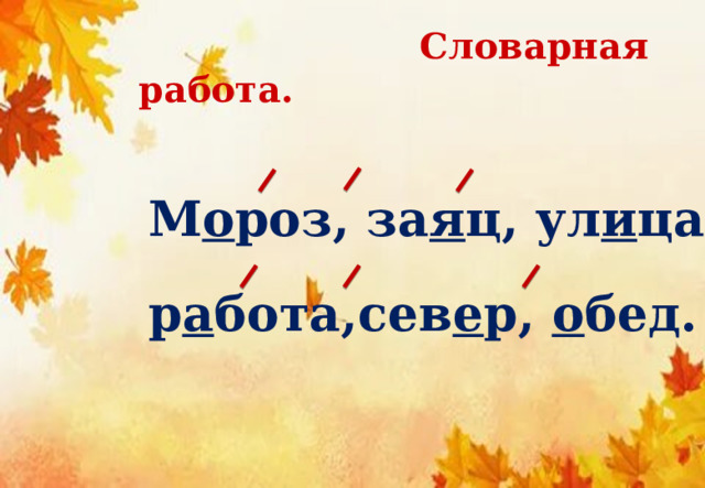  Словарная работа. М о роз, за я ц, ул и ца, р а бота,сев е р, о бед. 