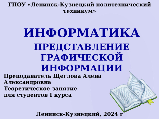 ГПОУ «Ленинск-Кузнецкий политехнический техникум» Информатика Представление ГРАФИЧЕСКОЙ информации Преподаватель Щеглова Алена Александровна Теоретическое занятие для студентов I курса Ленинск-Кузнецкий, 2024 г