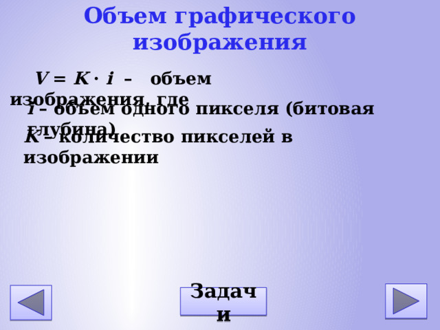 Объем графического изображения V = K · i – объем изображения, где i – объем одного пикселя (битовая глубина) K – количество пикселей в изображении Задачи