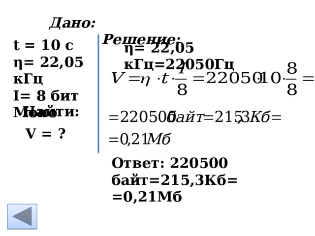 Дано: Решение:         t = 10 c η= 22,05 кГц I= 8 бит Моно    η= 22,05 кГц =22050Гц Найти: V = ? Ответ: 220500 байт=215,3Кб= =0,21Мб  