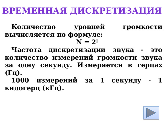 Временная дискретизация Количество уровней громкости вычисляется по формуле: N = 2 I Частота дискретизации звука  это количество измерений громкости звука за одну секунду. Измеряется в герцах (Гц). 1000 измерений за 1 секунду  1 килогерц (кГц). 
