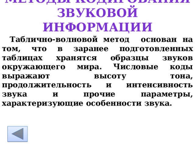 Методы кодирования звуковой информации Таблично-волновой метод основан на том, что в заранее подготовленных таблицах хранятся образцы звуков окружающего мира. Числовые коды выражают высоту тона, продолжительность и интенсивность звука и прочие параметры, характеризующие особенности звука. 
