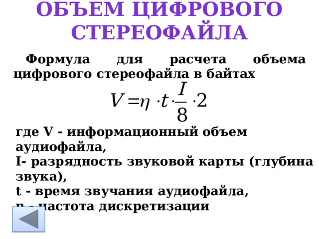объем цифрового стереофайла Формула для расчета объема цифрового стереофайла в байтах        где V - информационный объем аудиофайла, I- разрядность звуковой карты (глубина звука), t - время звучания аудиофайла, η - частота дискретизации 