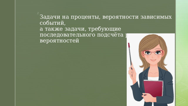 Задачи на проценты, вероятности зависимых событий,  а также задачи, требующие последовательного подсчёта разных вероятностей 