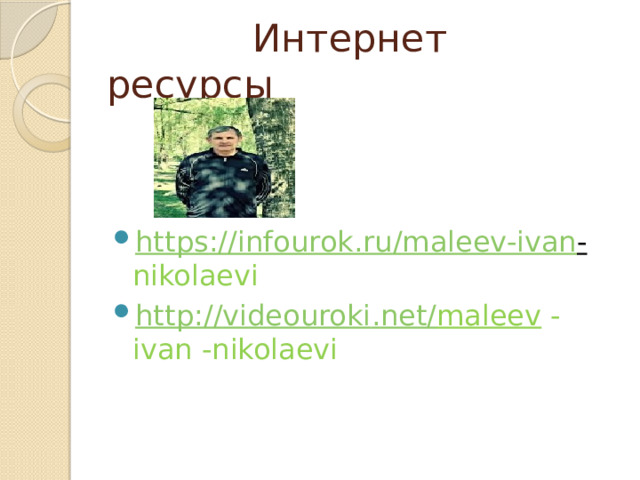  Интернет ресурсы https :// infourok . ru / maleev-ivan -  nikolaevi http :// videouroki . net / maleev -ivan -nikolaevi 