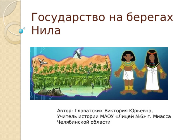 Государство на берегах Нила Автор: Главатских Виктория Юрьевна, Учитель истории МАОУ «Лицей №6» г. Миасса Челябинской области 