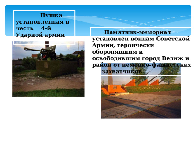  Пушка установленная в честь 4-й Ударной армии   Памятник-мемориал установлен воинам Советской Армии, героически оборонявшим и освободившим город Велиж и район от немецко-фашистских захватчиков  