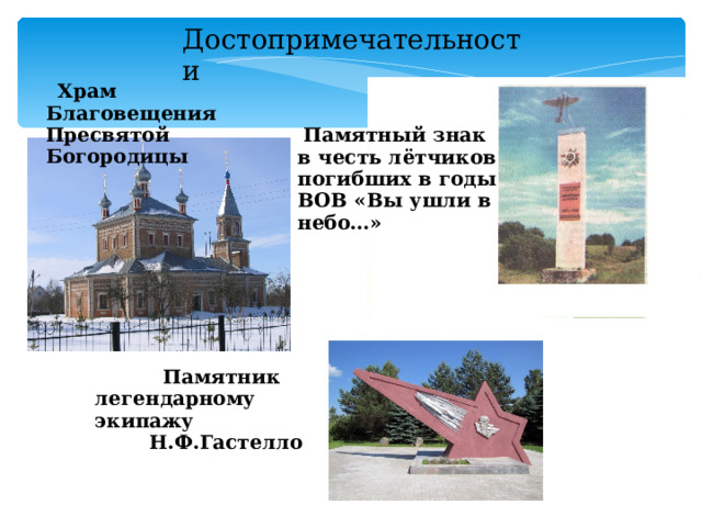 Достопримечательности   Храм Благовещения Пресвятой Богородицы  Памятный знак в честь лётчиков погибших в годы ВОВ «Вы ушли в небо…»  Памятник легендарному экипажу  Н.Ф.Гастелло 