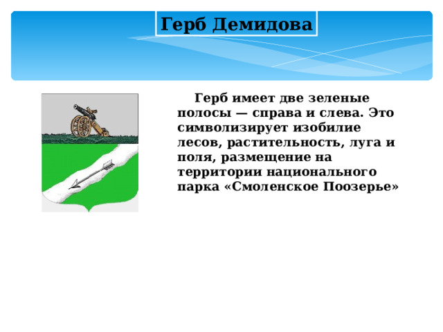 Герб Демидова  Герб имеет две зеленые полосы — справа и слева. Это символизирует изобилие лесов, растительность, луга и поля, размещение на территории национального парка «Смоленское Поозерье»    