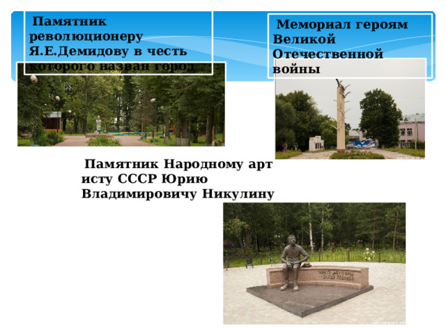   Памятник  революционеру Я.Е.Демидову в честь которого назван город   Мемориал героям Великой Отечественной войны   Памятник Народному артисту СССР Юрию Владимировичу Никулину  