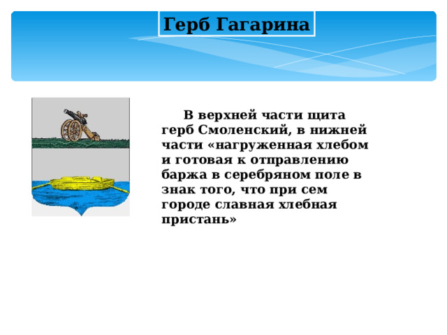 Герб Гагарина  В верхней части щита герб Смоленский, в нижней части «нагруженная хлебом и готовая к отправлению баржа в серебряном поле в знак того, что при сем городе славная хлебная пристань»  