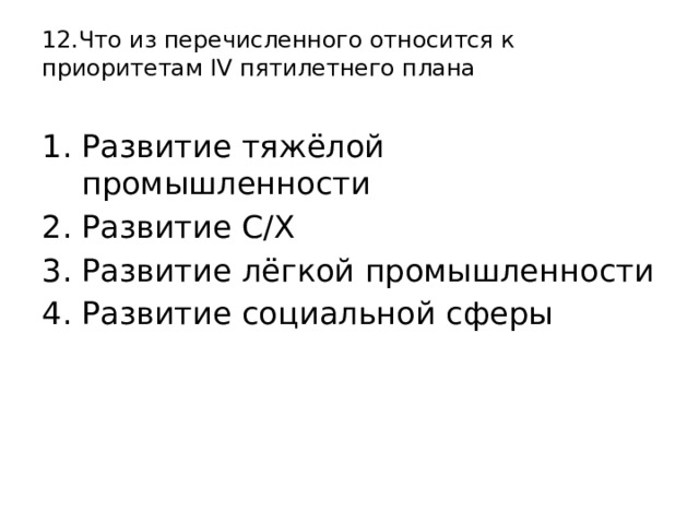 12.Что из перечисленного относится к приоритетам IV пятилетнего плана   Развитие тяжёлой промышленности Развитие С/Х Развитие лёгкой промышленности Развитие социальной сферы 