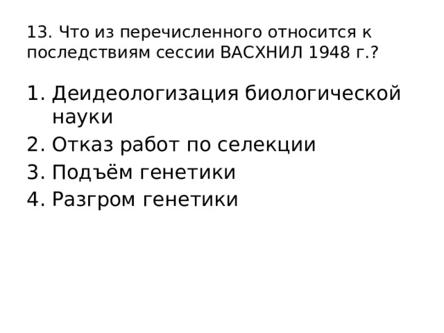 13. Что из перечисленного относится к последствиям сессии ВАСХНИЛ 1948 г.? Деидеологизация биологической науки Отказ работ по селекции Подъём генетики Разгром генетики 