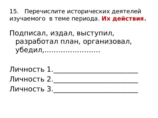 15. Перечислите исторических деятелей изучаемого в теме периода. Их действия. Подписал, издал, выступил, разработал план, организовал, убедил,…………………… Личность 1.________________________ Личность 2.________________________ Личность 3.________________________ 