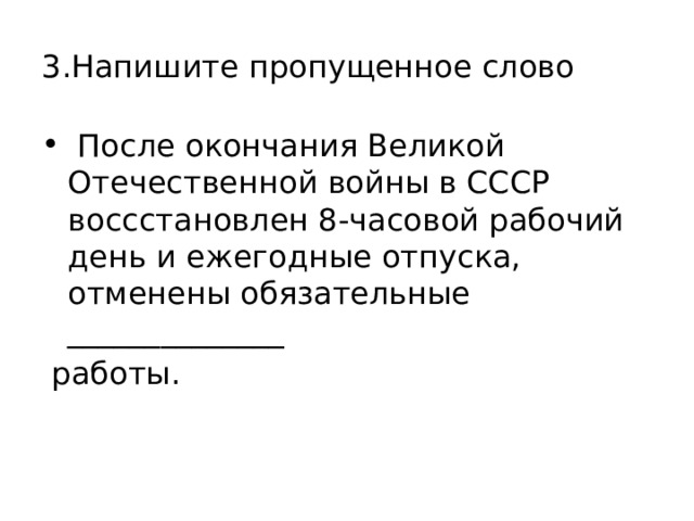 3.Напишите пропущенное слово  После окончания Великой Отечественной войны в СССР воссстановлен 8-часовой рабочий день и ежегодные отпуска, отменены обязательные ______________  работы. 