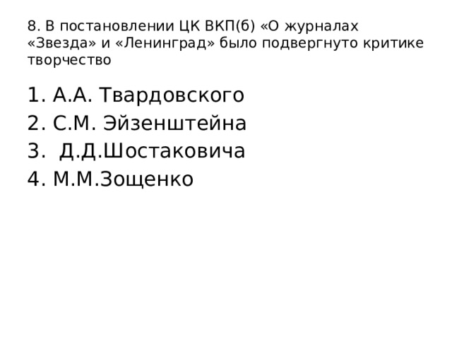 8. В постановлении ЦК ВКП(б) «О журналах «Звезда» и «Ленинград» было подвергнуто критике творчество А.А. Твардовского С.М. Эйзенштейна  Д.Д.Шостаковича М.М.Зощенко 