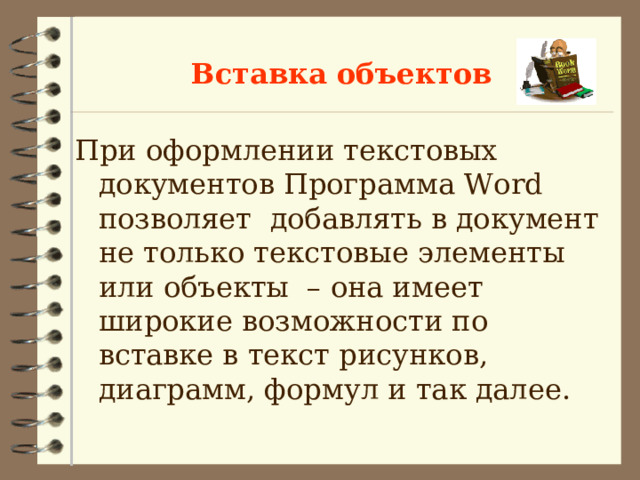 Вставка объектов При оформлении текстовых документов Программа Word позволяет добавлять в документ не только текстовые элементы или объекты – она имеет широкие возможности по вставке в текст рисунков, диаграмм, формул и так далее. 