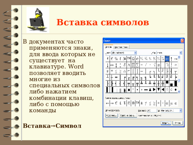 Вставка символов В документах часто применяются знаки, для ввода которых не существует на клавиатуре. Word позволяет вводить многие из специальных символов либо нажатием комбинации клавиш, либо с помощью команды  Вставка→Символ  