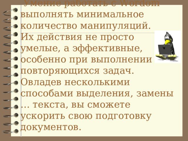  Умение работать с Word om выполнять минимальное количество манипуляций.  Их действия не просто умелые, а эффективные, особенно при выполнении повторяющихся задач.  Овладев несколькими способами выделения, замены … текста, вы сможете ускорить свою подготовку документов.   