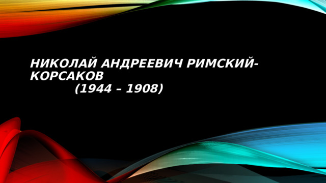 Николай андреевич Римский-Корсаков  (1944 – 1908) 