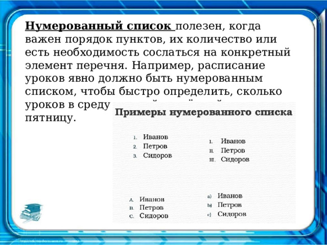 Нумерованный список полезен, когда важен порядок пунктов, их количество или есть необходимость сослаться на конкретный элемент перечня. Например, расписание уроков явно должно быть нумерованным списком, чтобы быстро определить, сколько уроков в среду и какой четвёртый урок в пятницу.   