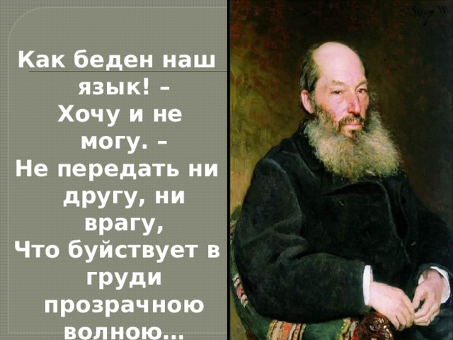   Как беден наш язык! –  Хочу и не могу. – Не передать ни другу, ни врагу, Что буйствует в груди прозрачною волною… 