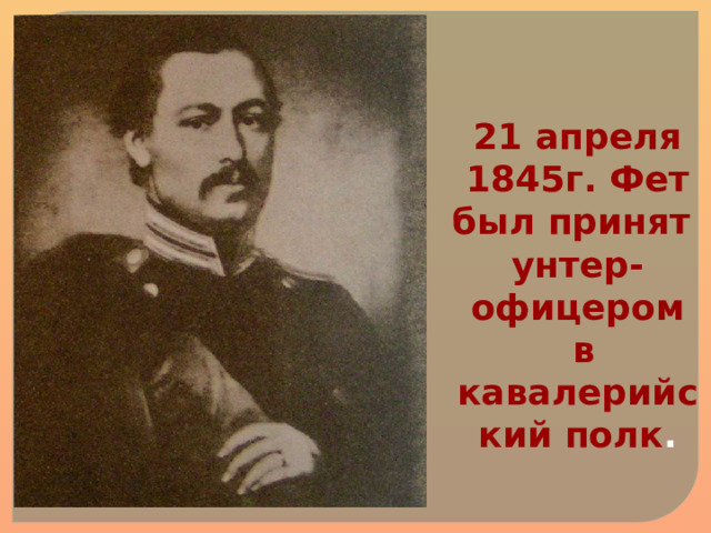 21 апреля 1845г. Фет был принят унтер-офицером  в кавалерийский полк . 