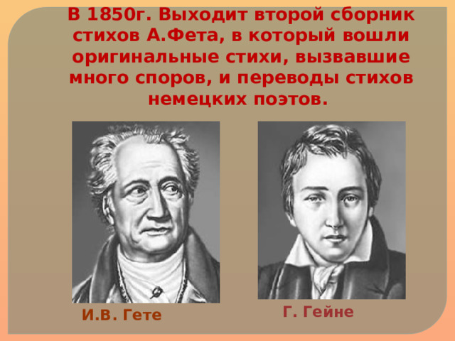 В 1850г. Выходит второй сборник стихов А.Фета, в который вошли оригинальные стихи, вызвавшие много споров, и переводы стихов немецких поэтов. Г. Гейне И.В. Гете 