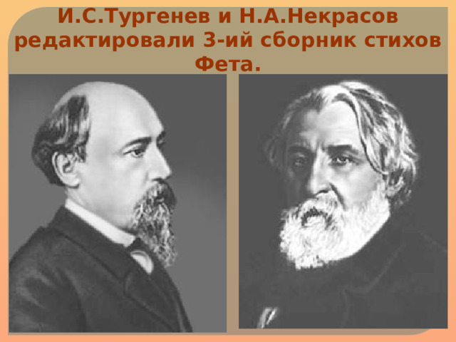 И.С.Тургенев и Н.А.Некрасов редактировали 3-ий сборник стихов Фета. 