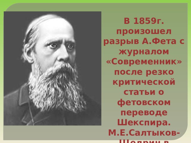 В 1859г. произошел разрыв А.Фета с журналом «Современник» после резко критической статьи о фетовском переводе Шекспира. М.Е.Салтыков-Щедрин в 1863г.написал статью «Стихотворения А.А.Фета» 