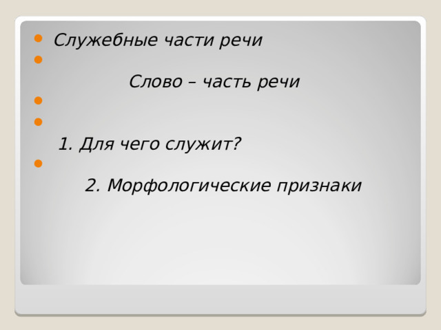  Служебные части речи  Слово – часть речи       1. Для чего служит?         2. Морфологические признаки 