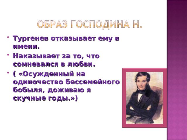 Тургенев отказывает ему в имени. Наказывает за то, что сомневался в любви. ( «Осужденный на одиночество бессемейного бобыля, доживаю я скучные годы.») 