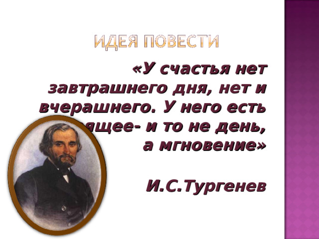 «У счастья нет завтрашнего дня, нет и вчерашнего. У него есть настоящее- и то не день, а мгновение»  И.С.Тургенев  