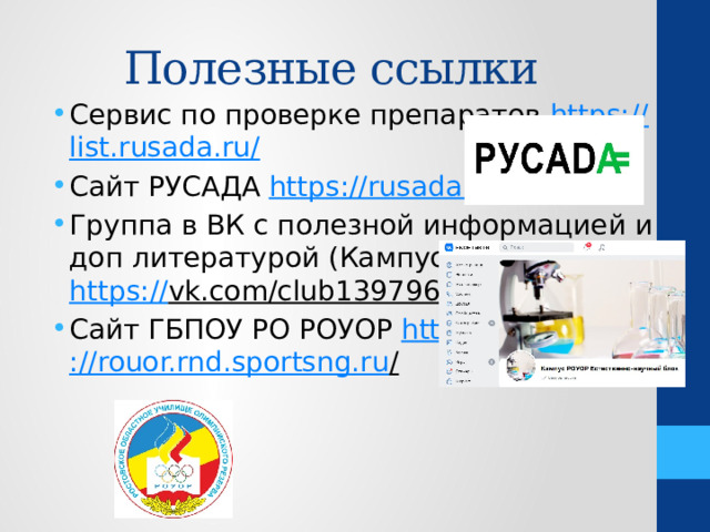 Полезные ссылки Сервис по проверке препаратов https :// list.rusada.ru/ Сайт РУСАДА https ://rusada.ru / Группа в ВК с полезной информацией и доп литературой (Кампус РОУОР) https:// vk.com/club139796693  Сайт ГБПОУ РО РОУОР https ://rouor.rnd.sportsng.ru /  