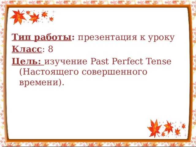  Тип работы : презентация к уроку Класс : 8 Цель: изучение Past Perfect Tense (Настоящего совершенного времени). 