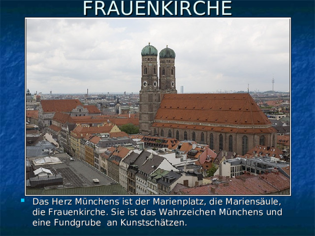 FRAUENKIRC H E   Das Herz Münchens ist der Marienplatz, die Mariensäule, die Frauenkirche. Sie ist das Wahrzeichen Münchens und eine Fundgrube an Kunstschätzen. 