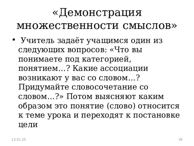 «Демонстрация множественности смыслов»  Учитель задаёт учащимся один из следующих вопросов: «Что вы понимаете под категорией, понятием…? Какие ассоциации возникают у вас со словом…? Придумайте словосочетание со словом…?» Потом выясняют каким образом это понятие (слово) относится к теме урока и переходят к постановке цели  12.01.25  