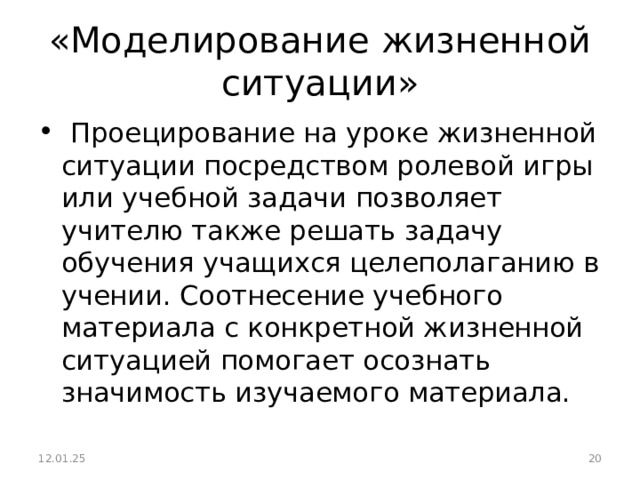 «Моделирование жизненной ситуации»   Проецирование на уроке жизненной ситуации посредством ролевой игры или учебной задачи позволяет учителю также решать задачу обучения учащихся целеполаганию в учении. Соотнесение учебного материала с конкретной жизненной ситуацией помогает осознать значимость изучаемого материала.  12.01.25  
