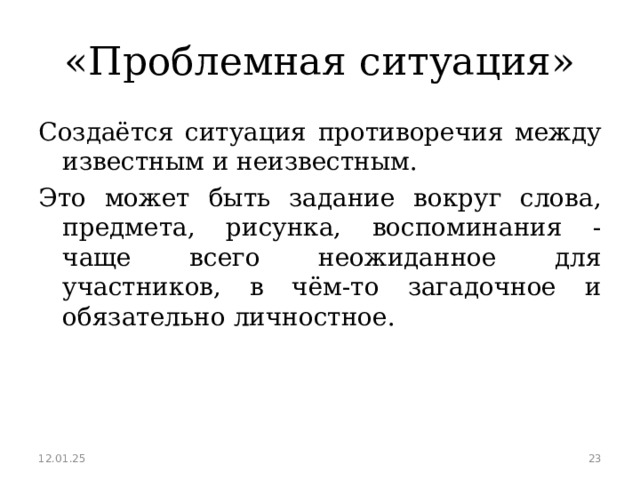 «Проблемная ситуация» Создаётся ситуация противоречия между известным и неизвестным. Это может быть задание вокруг слова, предмета, рисунка, воспоминания - чаще всего неожиданное для участников, в чём-то загадочное и обязательно личностное. 12.01.25  