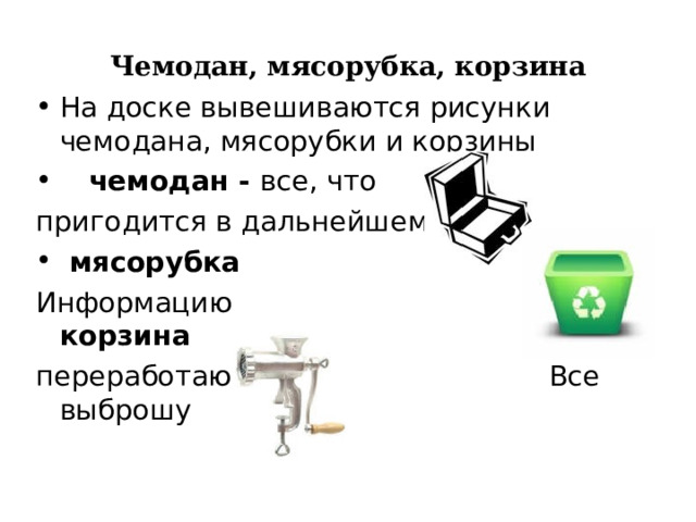 Чемодан, мясорубка, корзина На доске вывешиваются рисунки чемодана, мясорубки и корзины  чемодан - все, что пригодится в дальнейшем  мясорубка Информацию корзина переработаю Все выброшу 