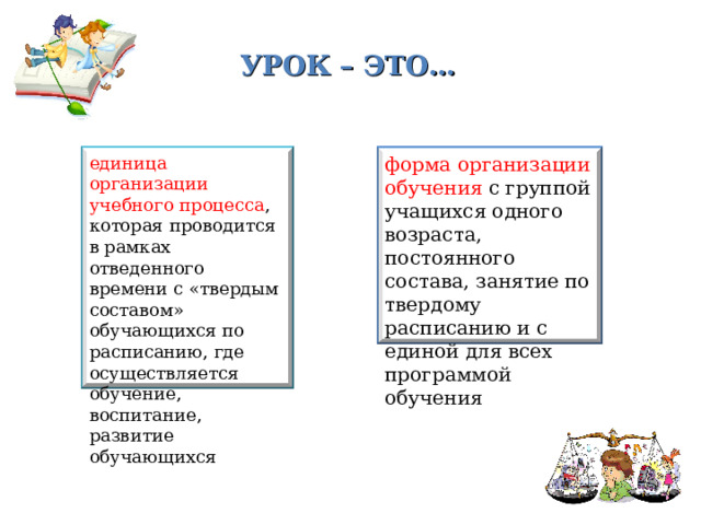 УРОК – ЭТО… единица организации учебного процесса , которая проводится в рамках отведенного времени с «твердым составом» обучающихся по расписанию, где осуществляется обучение, воспитание, развитие обучающихся форма организации обучения с группой учащихся одного возраста, постоянного состава, занятие по твердому расписанию и с единой для всех программой обучения 