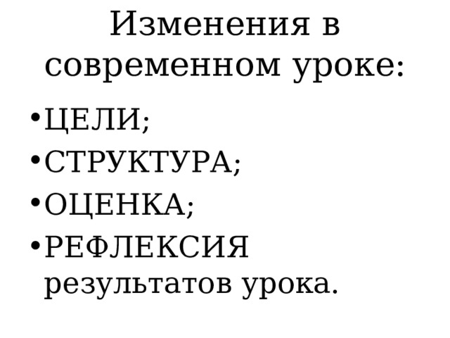 Изменения в современном уроке: ЦЕЛИ; СТРУКТУРА; ОЦЕНКА; РЕФЛЕКСИЯ результатов урока. 