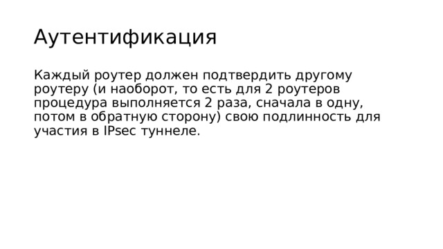 Аутентификация Каждый роутер должен подтвердить другому роутеру (и наоборот, то есть для 2 роутеров процедура выполняется 2 раза, сначала в одну, потом в обратную сторону) свою подлинность для участия в IPsec туннеле. 