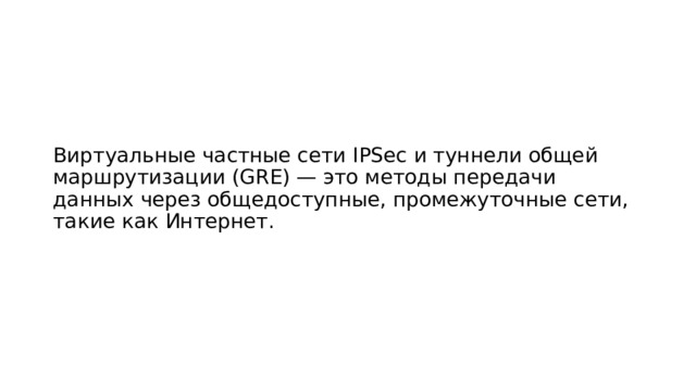Виртуальные частные сети IPSec и туннели общей маршрутизации (GRE) — это методы передачи данных через общедоступные, промежуточные сети, такие как Интернет. 