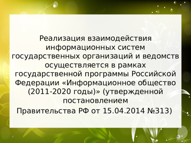   Реализация взаимодействия информационных систем государственных организаций и ведомств осуществляется в рамках государственной программы Российской Федерации «Информационное общество (2011-2020 годы)» (утвержденной постановлением  Правительства РФ от 15.04.2014 №313)  