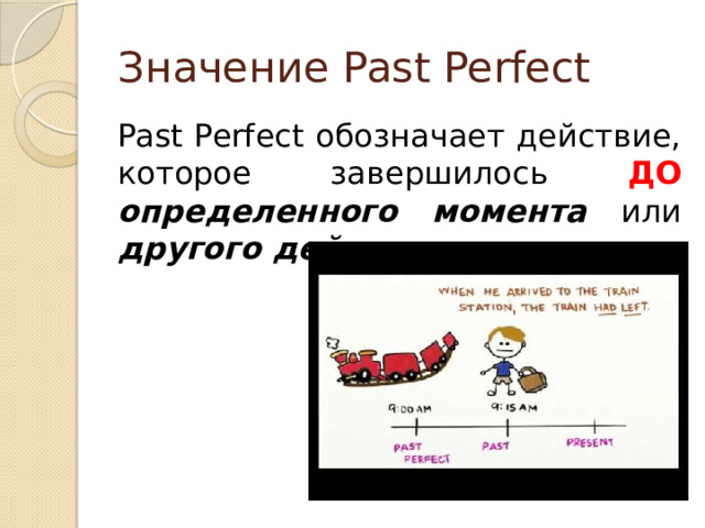 Значение Past Perfect Past Perfect обозначает действие, которое завершилось ДО  определенного момента или другого действия в прошлом. 