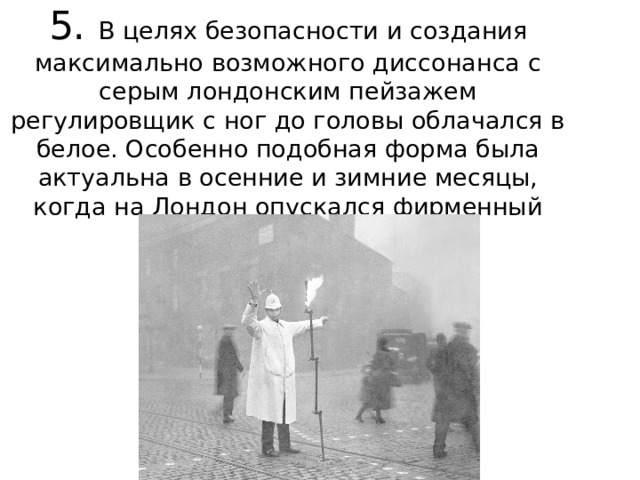 5. В целях безопасности и создания максимально возможного диссонанса с серым лондонским пейзажем регулировщик с ног до головы облачался в белое. Особенно подобная форма была актуальна в осенние и зимние месяцы, когда на Лондон опускался фирменный густой туман. 
