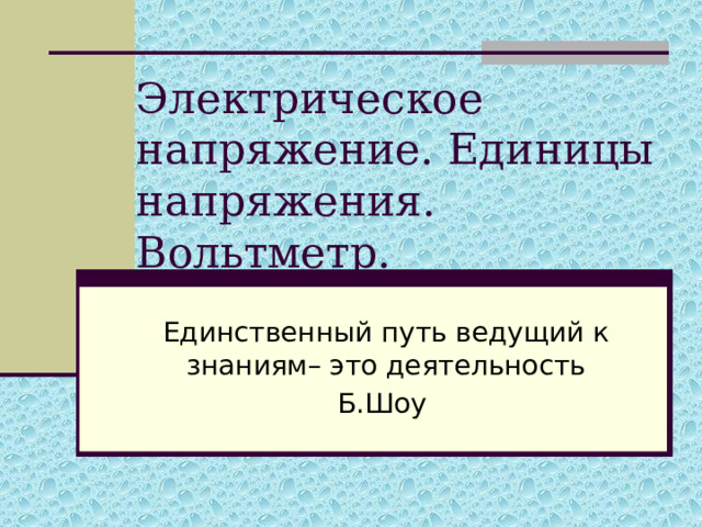 Электрическое напряжение. Единицы напряжения. Вольтметр. Единственный путь ведущий к знаниям– это деятельность Б.Шоу 