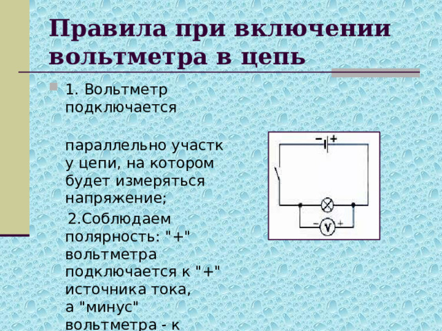 Правила при включении вольтметра в цепь 1. Вольтметр подключается   параллельно участку цепи, на котором будет измеряться напряжение;  2.Соблюдаем полярность: 